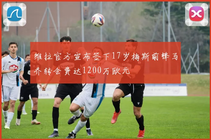 维拉官方宣布签下17岁梅斯前锋马乔转会费达1200万欧元