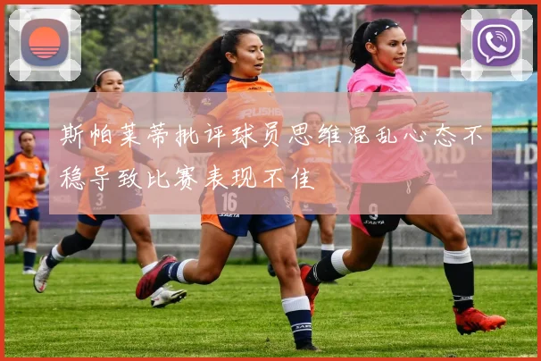 斯帕莱蒂批评球员思维混乱心态不稳导致比赛表现不佳