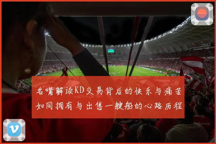 名嘴解读KD交易背后的快乐与痛苦如同拥有与出售一艘船的心路历程