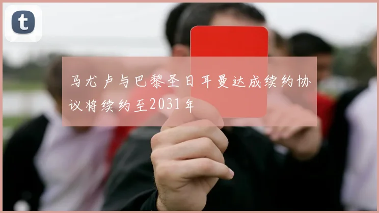 马尤卢与巴黎圣日耳曼达成续约协议将续约至2031年