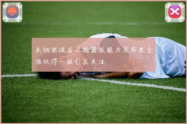 米切尔谈后卫抢篮板能力莫布里全场仅得一板引发关注