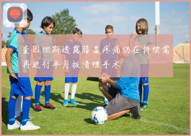 奎因坦斯透露膝盖疼痛仍在持续需再进行半月板清理手术