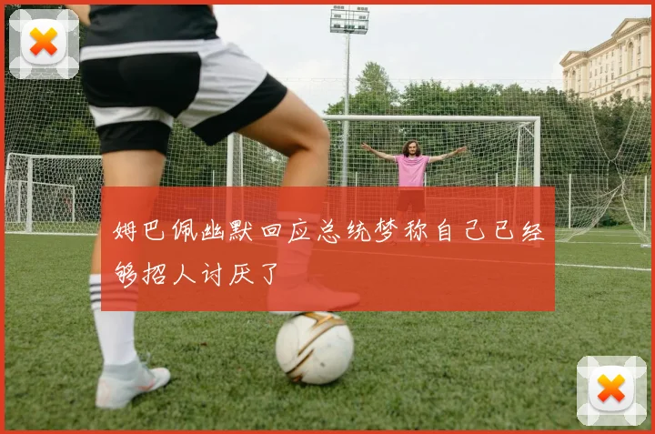 姆巴佩幽默回应总统梦称自己已经够招人讨厌了