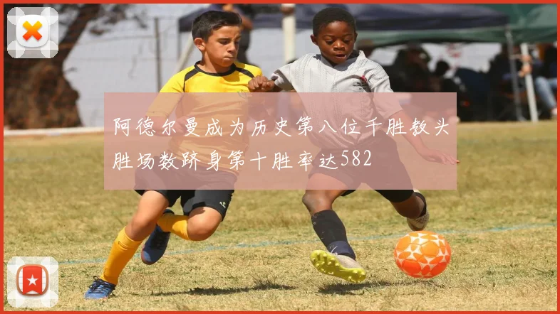 阿德尔曼成为历史第八位千胜教头胜场数跻身第十胜率达582
