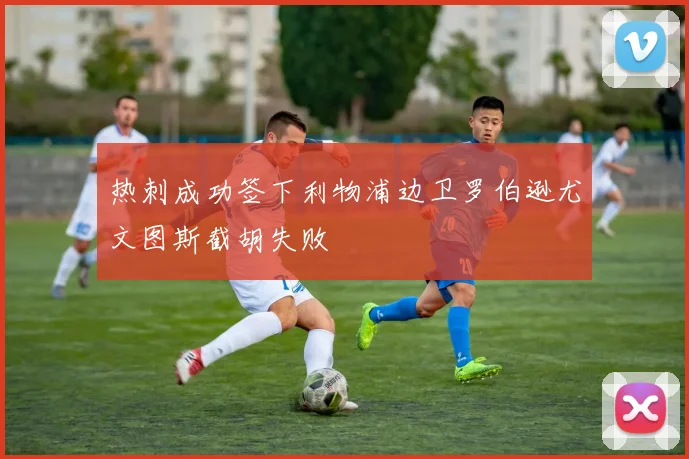 热刺成功签下利物浦边卫罗伯逊尤文图斯截胡失败