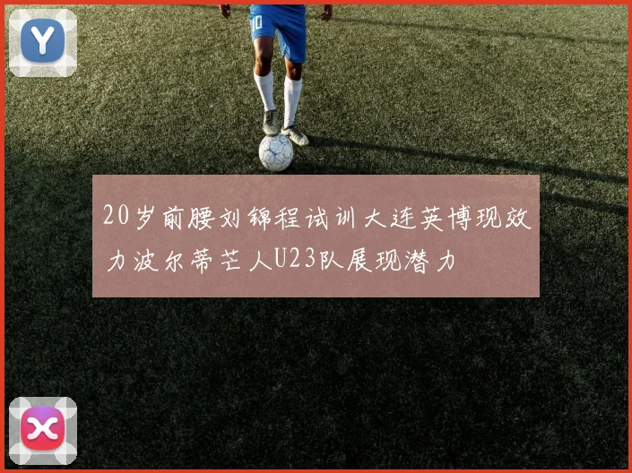 20岁前腰刘锦程试训大连英博现效力波尔蒂芒人U23队展现潜力