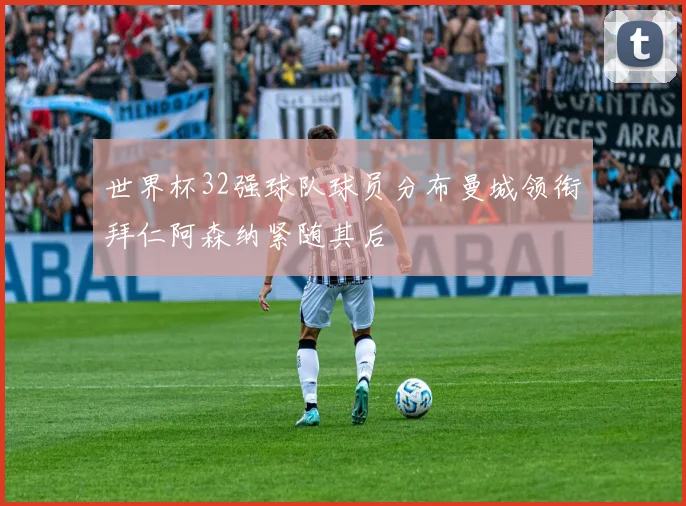 世界杯32强球队球员分布曼城领衔拜仁阿森纳紧随其后