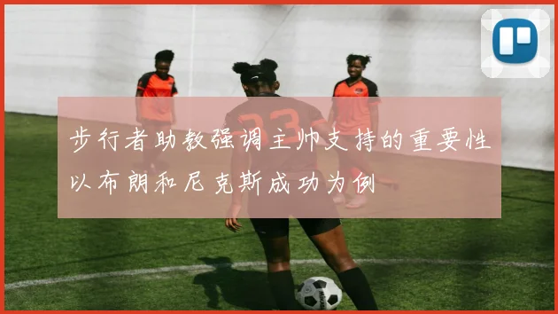 步行者助教强调主帅支持的重要性以布朗和尼克斯成功为例