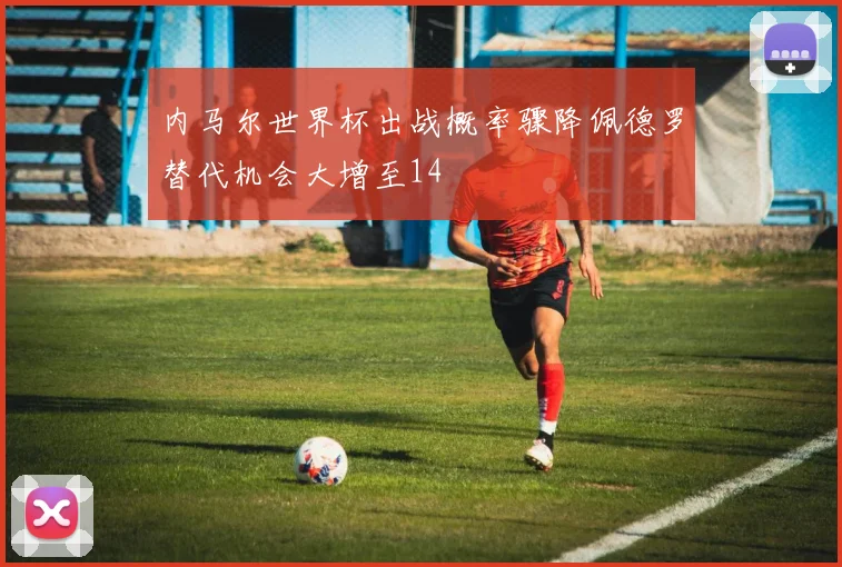 内马尔世界杯出战概率骤降佩德罗替代机会大增至14