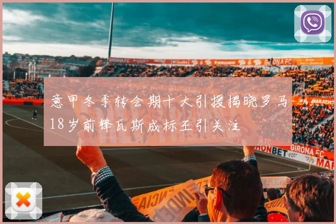 意甲冬季转会期十大引援揭晓罗马18岁前锋瓦斯成标王引关注