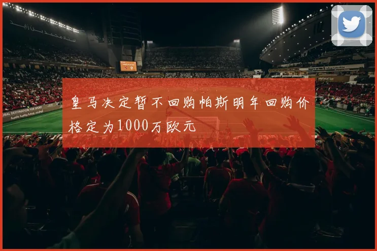 皇马决定暂不回购帕斯明年回购价格定为1000万欧元