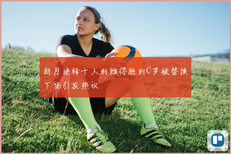 新月逆转十人利雅得胜利C罗被替换下场引发热议