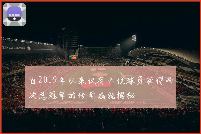 自2019年以来仅有六位球员获得两次总冠军的传奇成就揭秘