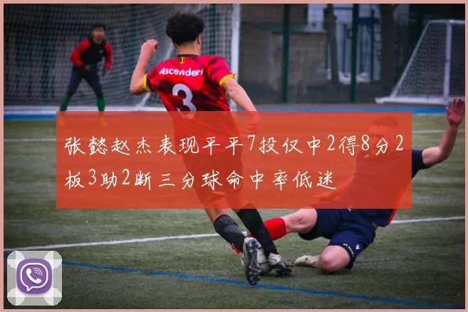 张懿赵杰表现平平7投仅中2得8分2板3助2断三分球命中率低迷