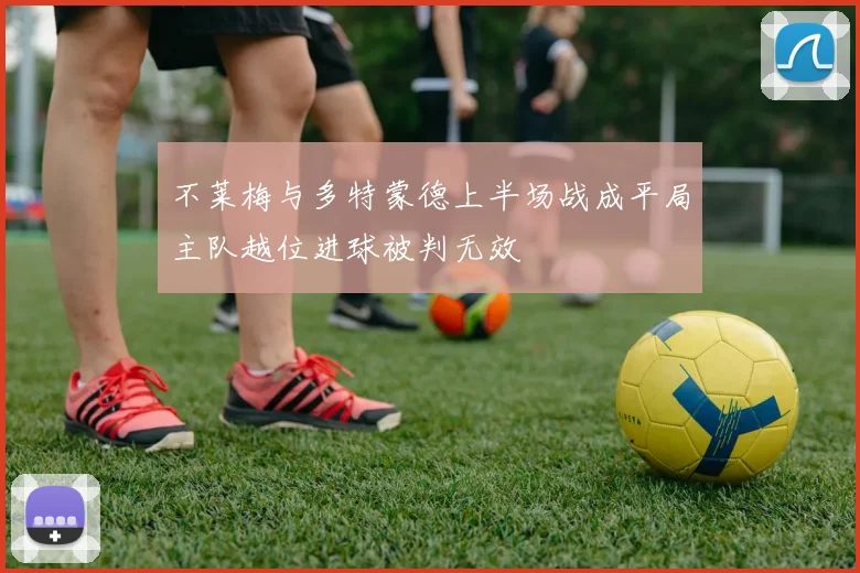 不莱梅与多特蒙德上半场战成平局主队越位进球被判无效