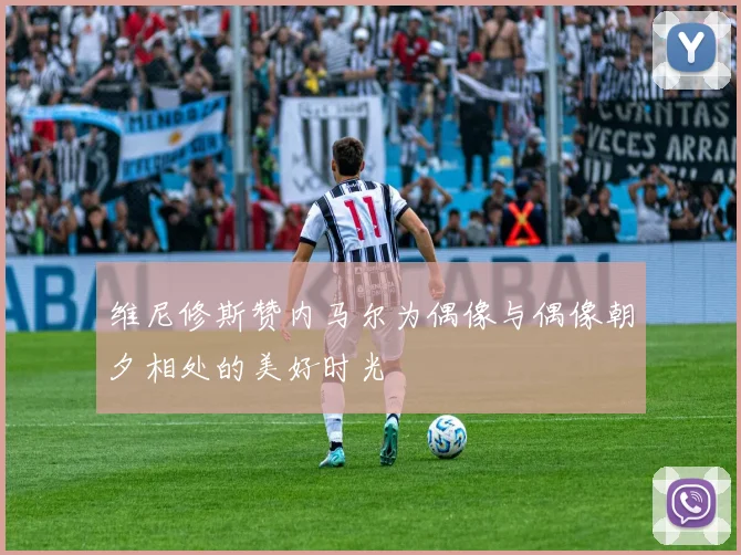维尼修斯赞内马尔为偶像与偶像朝夕相处的美好时光
