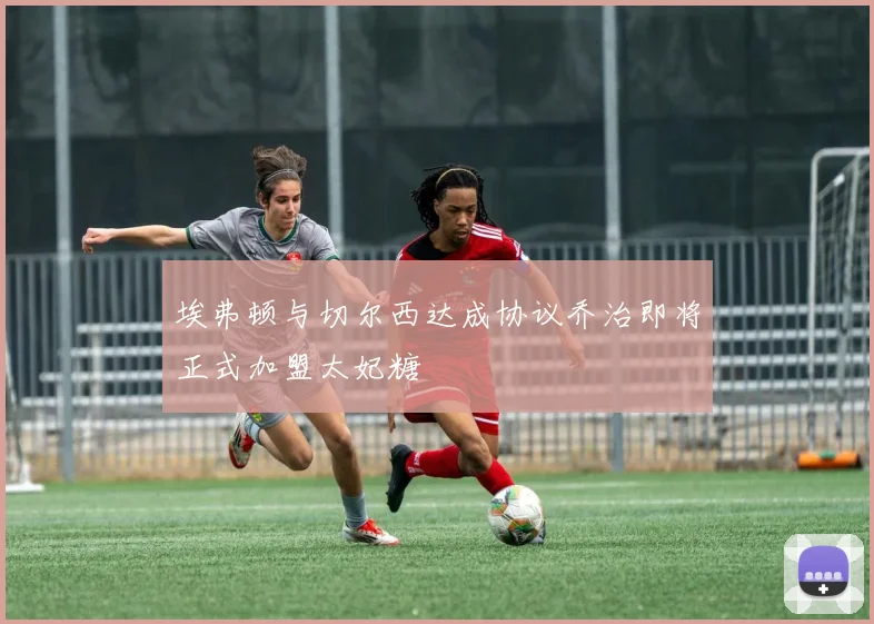 埃弗顿与切尔西达成协议乔治即将正式加盟太妃糖