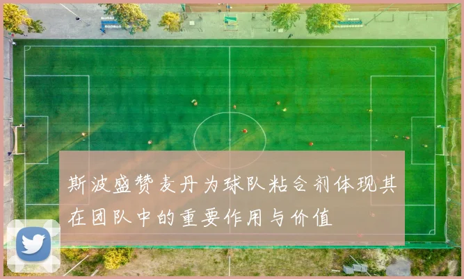 斯波盛赞麦丹为球队粘合剂体现其在团队中的重要作用与价值