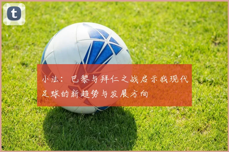 小法：巴黎与拜仁之战启示我现代足球的新趋势与发展方向