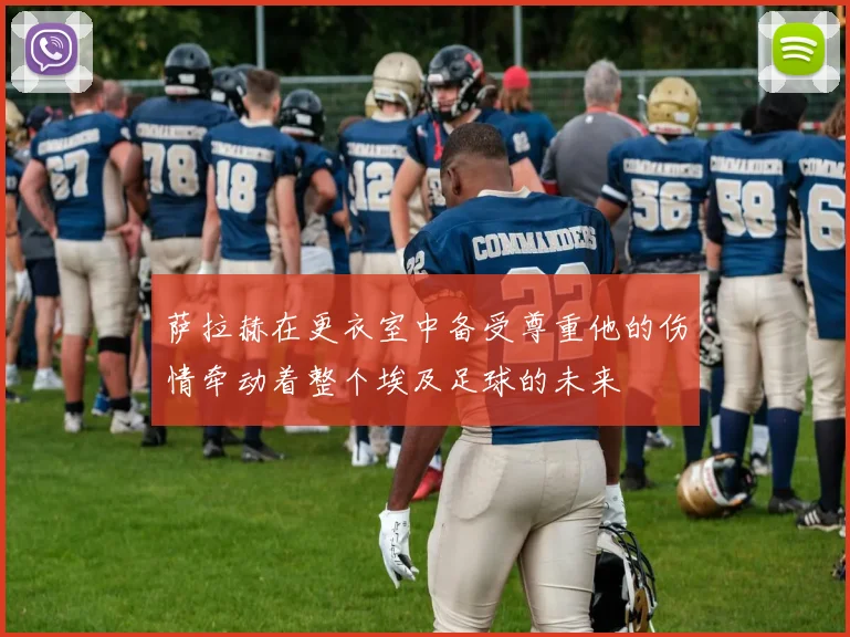 萨拉赫在更衣室中备受尊重他的伤情牵动着整个埃及足球的未来