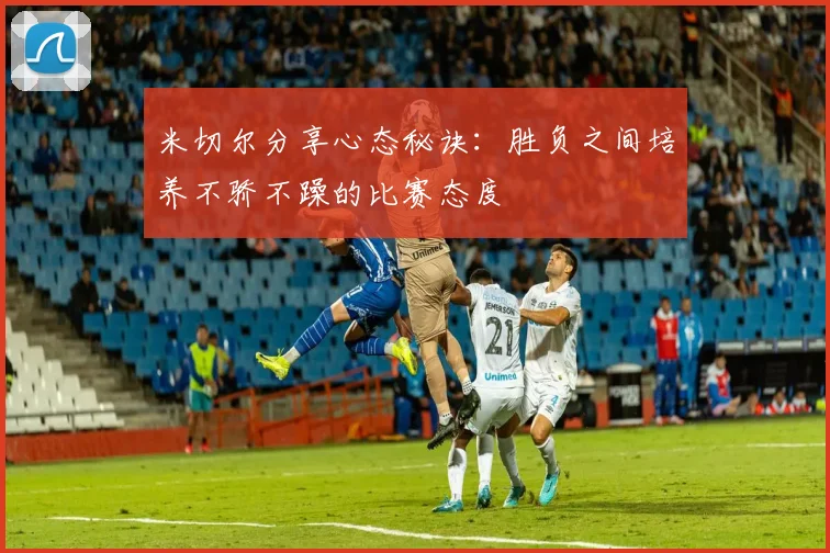 米切尔分享心态秘诀：胜负之间培养不骄不躁的比赛态度