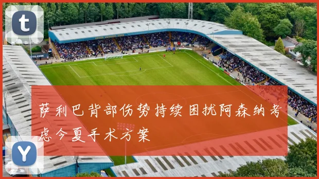 萨利巴背部伤势持续困扰阿森纳考虑今夏手术方案