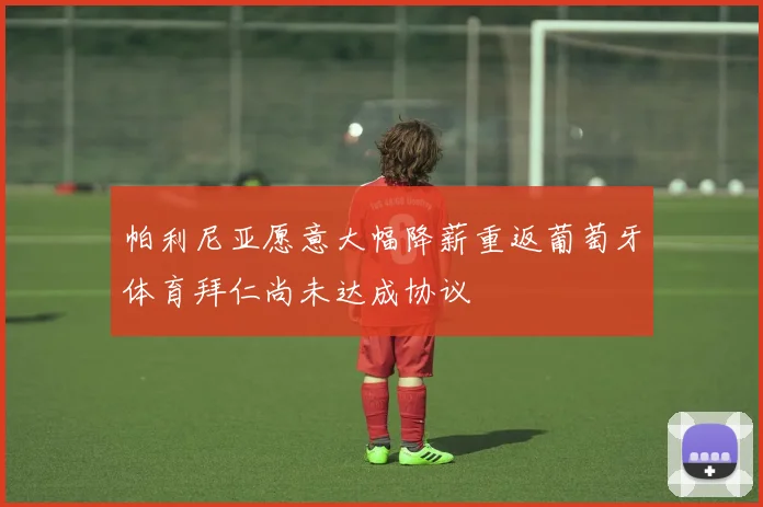 帕利尼亚愿意大幅降薪重返葡萄牙体育拜仁尚未达成协议