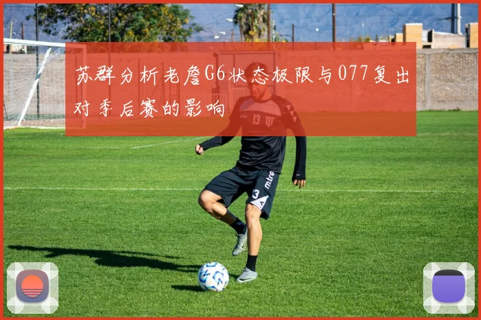 苏群分析老詹G6状态极限与077复出对季后赛的影响