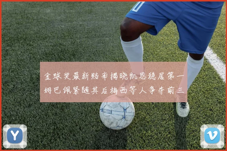 金球奖最新赔率揭晓凯恩稳居第一姆巴佩紧随其后梅西等人争夺前三名