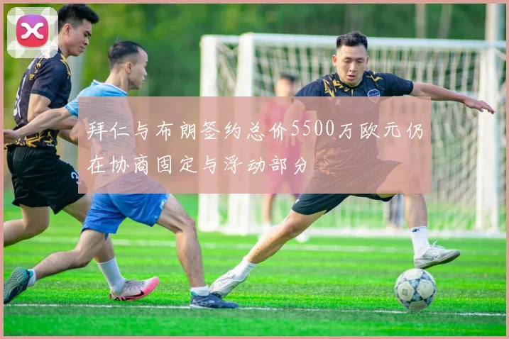 拜仁与布朗签约总价5500万欧元仍在协商固定与浮动部分