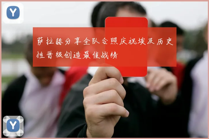 萨拉赫分享全队合照庆祝埃及历史性晋级创造最佳战绩
