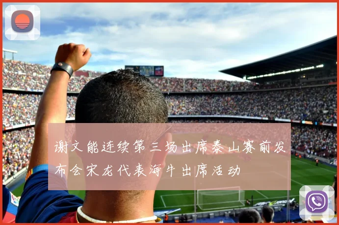 谢文能连续第三场出席泰山赛前发布会宋龙代表海牛出席活动