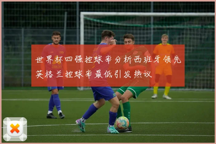 世界杯四强控球率分析西班牙领先英格兰控球率最低引发热议