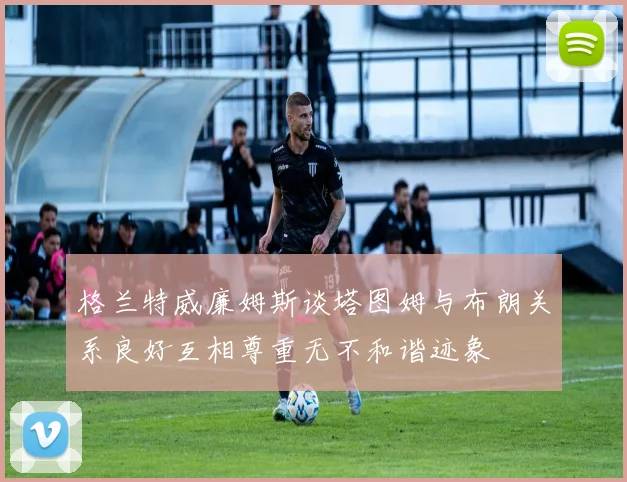 格兰特威廉姆斯谈塔图姆与布朗关系良好互相尊重无不和谐迹象
