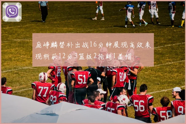 庞峥麟替补出战16分钟展现高效表现斩获12分3篮板2抢断1盖帽